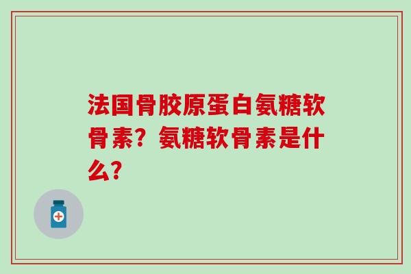 法国骨胶原蛋白氨糖软骨素？氨糖软骨素是什么？