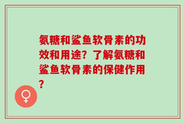 氨糖和鲨鱼软骨素的功效和用途？了解氨糖和鲨鱼软骨素的保健作用？