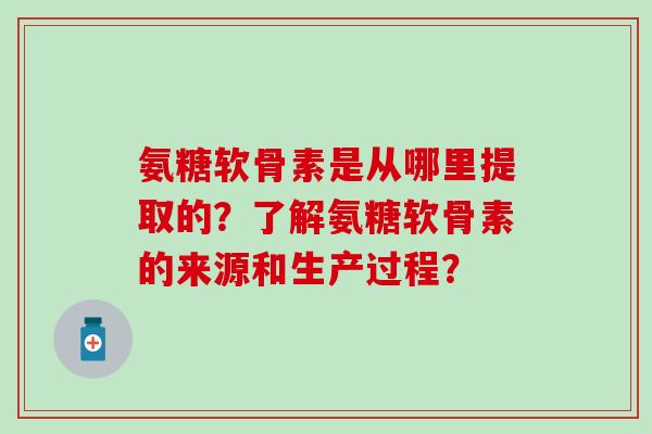 氨糖软骨素是从哪里提取的？了解氨糖软骨素的来源和生产过程？