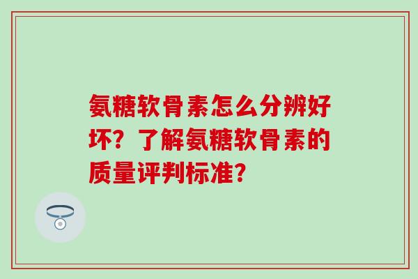氨糖软骨素怎么分辨好坏？了解氨糖软骨素的质量评判标准？