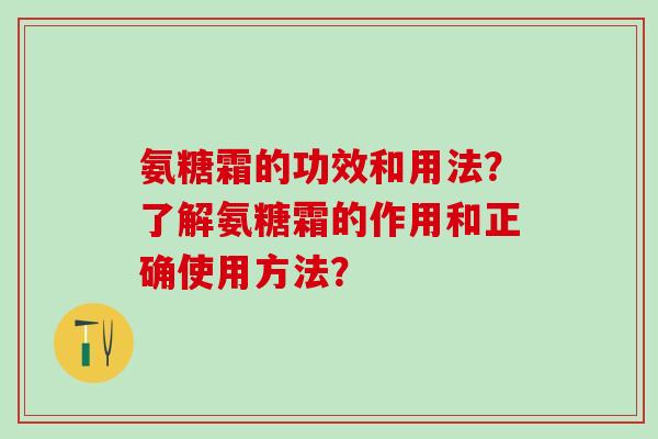氨糖霜的功效和用法？了解氨糖霜的作用和正确使用方法？