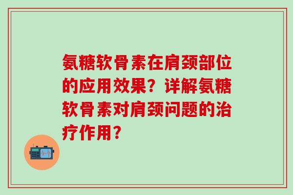 氨糖软骨素在肩颈部位的应用效果？详解氨糖软骨素对肩颈问题的作用？