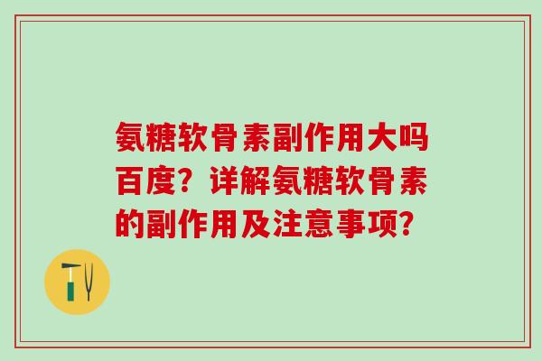 氨糖软骨素副作用大吗百度？详解氨糖软骨素的副作用及注意事项？