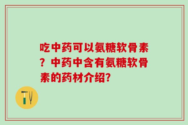 吃中药可以氨糖软骨素？中药中含有氨糖软骨素的药材介绍？