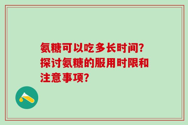 氨糖可以吃多长时间？探讨氨糖的服用时限和注意事项？