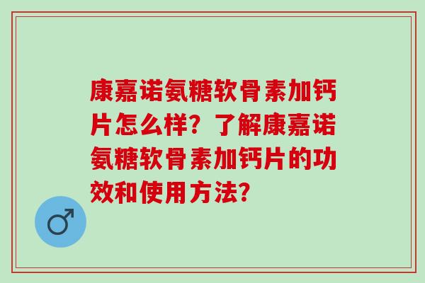 康嘉诺氨糖软骨素加钙片怎么样？了解康嘉诺氨糖软骨素加钙片的功效和使用方法？