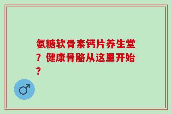 氨糖软骨素钙片养生堂?健康骨骼从这里开始? 氨糖软骨素钙片养生堂?健康骨骼从这里开始?