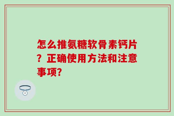 怎么推氨糖软骨素钙片？正确使用方法和注意事项？