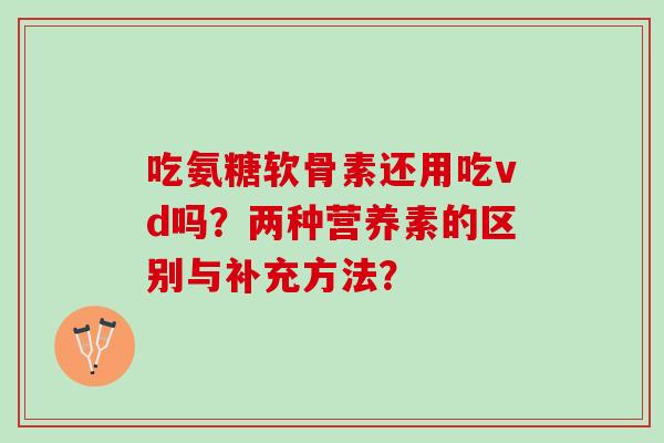 吃氨糖软骨素还用吃vd吗？两种营养素的区别与补充方法？