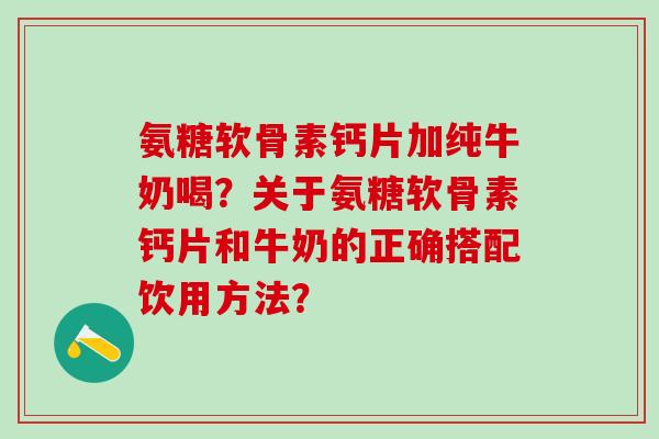 氨糖软骨素钙片加纯牛奶喝？关于氨糖软骨素钙片和牛奶的正确搭配饮用方法？