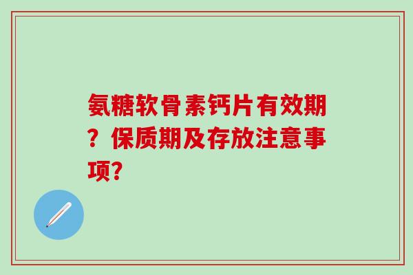 氨糖软骨素钙片有效期？保质期及存放注意事项？
