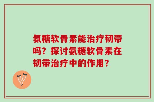 氨糖软骨素能韧带吗?探讨氨糖软骨素在韧带中的作用? 氨糖软骨素能韧带吗?探讨氨糖软骨素在韧带中的作用?