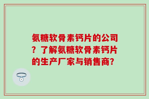 氨糖软骨素钙片的公司?了解氨糖软骨素钙片的生产厂家与销售商? 氨糖软骨素钙片的公司?了解氨糖软骨素钙片的生产厂家与销售商?