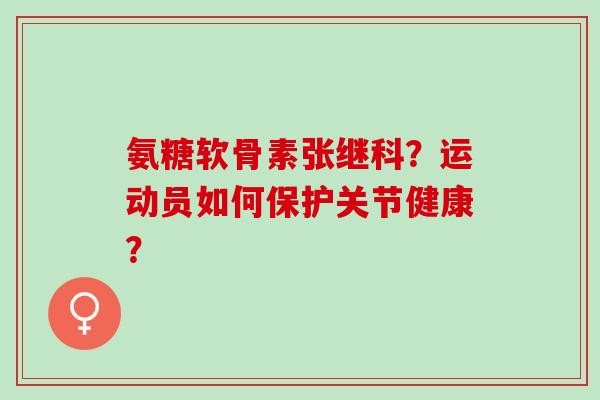 氨糖软骨素张继科?运动员如何保护关节健康? 氨糖软骨素张继科?运动员如何保护关节健康?