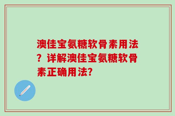 澳佳宝氨糖软骨素用法？详解澳佳宝氨糖软骨素正确用法？