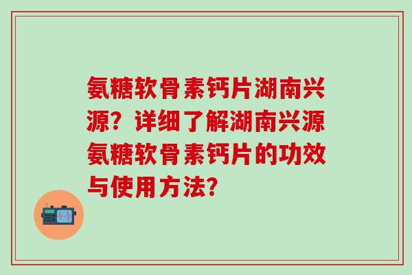 氨糖软骨素钙片湖南兴源？详细了解湖南兴源氨糖软骨素钙片的功效与使用方法？