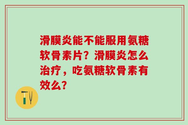 能不能服用氨糖软骨素片？怎么，吃氨糖软骨素有效么？