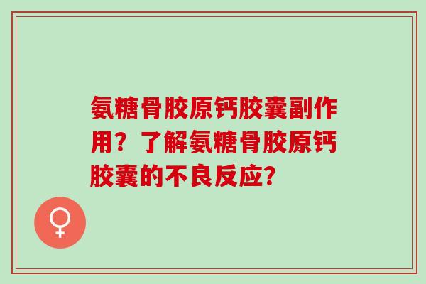 氨糖骨胶原钙胶囊副作用？了解氨糖骨胶原钙胶囊的不良反应？