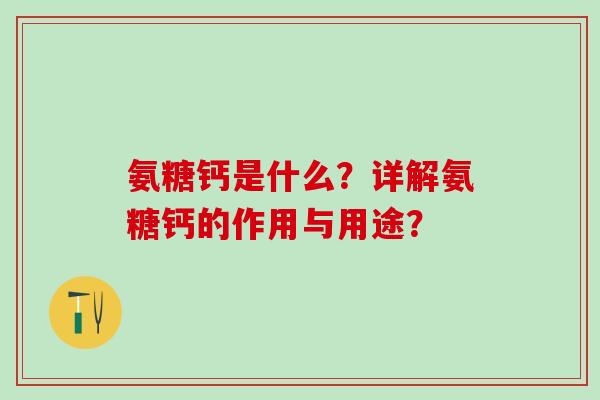 氨糖钙是什么？详解氨糖钙的作用与用途？
