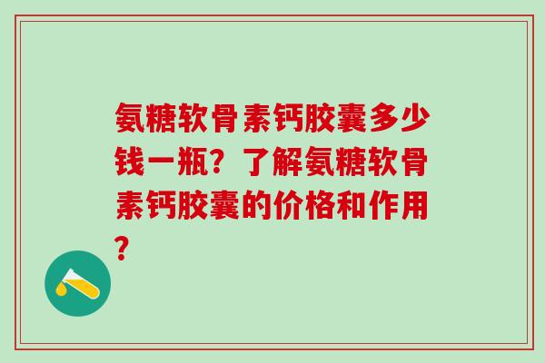 氨糖软骨素钙胶囊多少钱一瓶？了解氨糖软骨素钙胶囊的价格和作用？