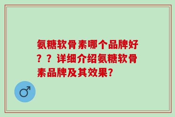 氨糖软骨素哪个品牌好？？详细介绍氨糖软骨素品牌及其效果？