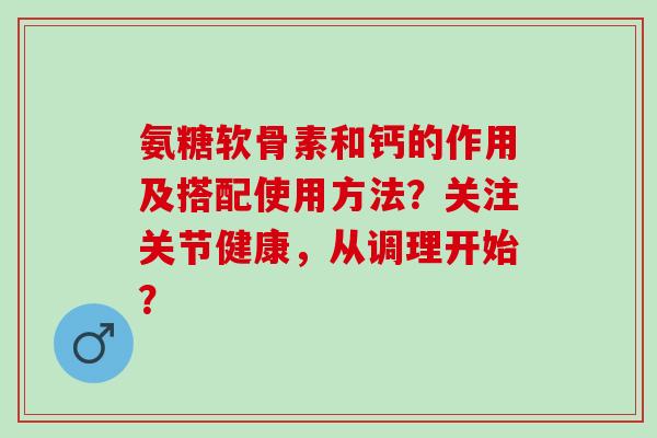 氨糖软骨素和钙的作用及搭配使用方法？关注关节健康，从调理开始？