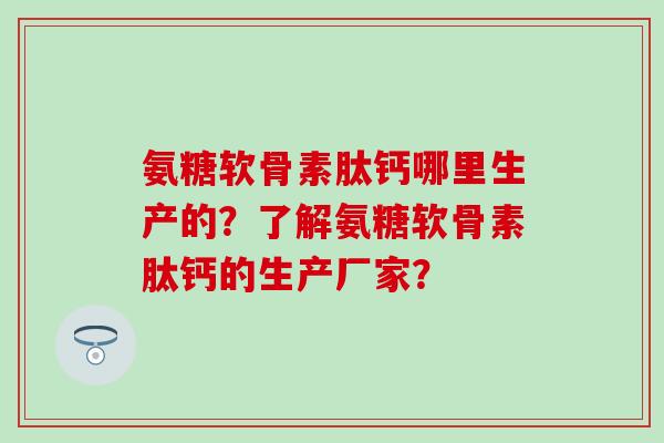 氨糖软骨素肽钙哪里生产的？了解氨糖软骨素肽钙的生产厂家？