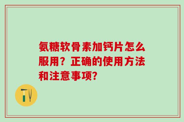 氨糖软骨素加钙片怎么服用？正确的使用方法和注意事项？