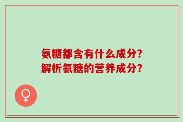 氨糖都含有什么成分?解析氨糖的营养成分? 氨糖都含有什么成分?解析氨糖的营养成分?