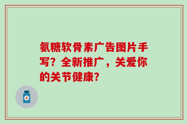 氨糖软骨素广告图片手写？全新推广，关爱你的关节健康？