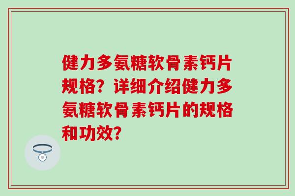健力多氨糖软骨素钙片规格？详细介绍健力多氨糖软骨素钙片的规格和功效？