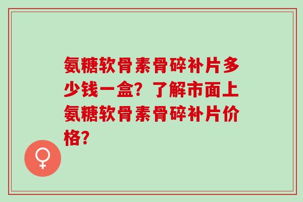 氨糖软骨素骨碎补片多少钱一盒?了解市面上氨糖软骨素骨碎补片价格? 氨糖软骨素骨碎补片多少钱一盒?了解市面上氨糖软骨素骨碎补片价格?
