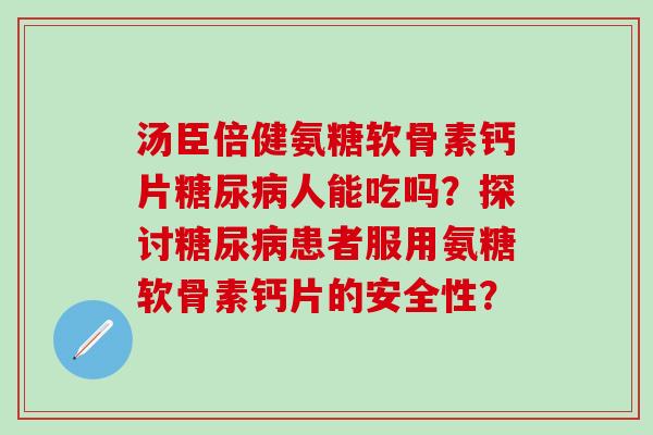汤臣倍健氨糖软骨素钙片糖尿病人能吃吗？探讨糖尿病患者服用氨糖软骨素钙片的安全性？