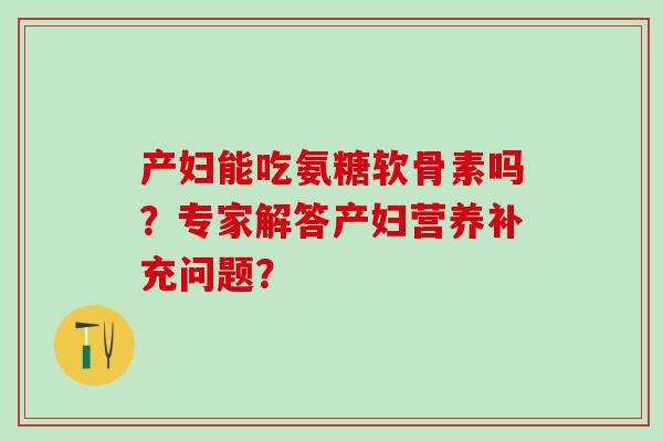 产妇能吃氨糖软骨素吗？专家解答产妇营养补充问题？