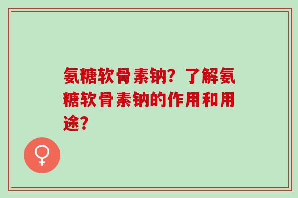 氨糖软骨素钠？了解氨糖软骨素钠的作用和用途？