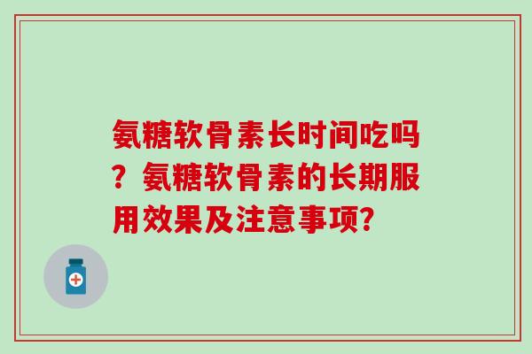 氨糖软骨素长时间吃吗？氨糖软骨素的长期服用效果及注意事项？
