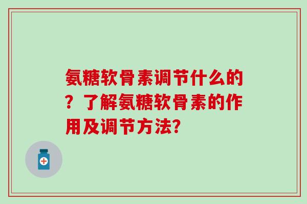 氨糖软骨素调节什么的？了解氨糖软骨素的作用及调节方法？
