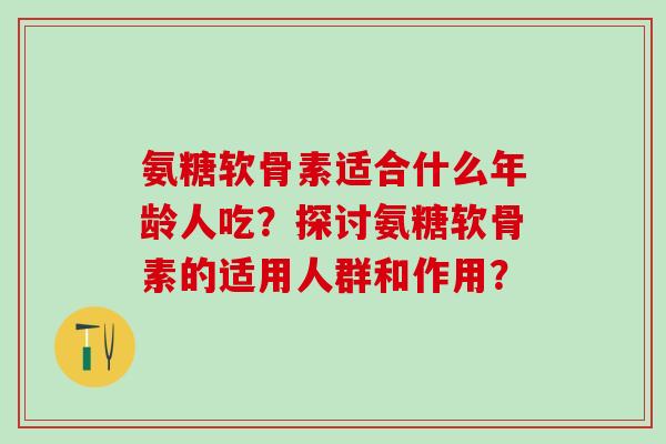 氨糖软骨素适合什么年龄人吃？探讨氨糖软骨素的适用人群和作用？