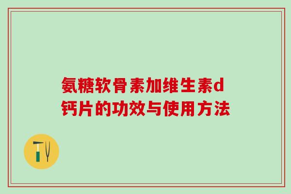 氨糖软骨素加维生素d钙片的功效与使用方法