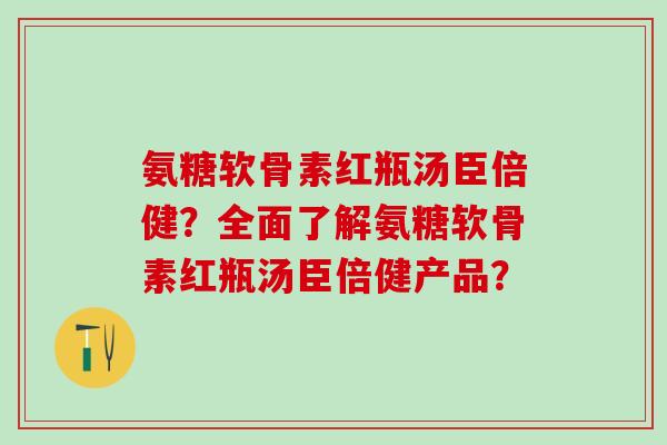 氨糖软骨素红瓶汤臣倍健？全面了解氨糖软骨素红瓶汤臣倍健产品？