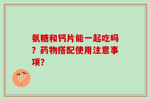氨糖和钙片能一起吃吗？搭配使用注意事项？