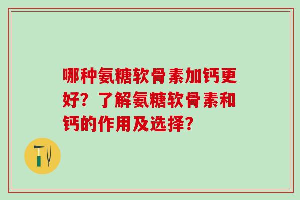 哪种氨糖软骨素加钙更好？了解氨糖软骨素和钙的作用及选择？