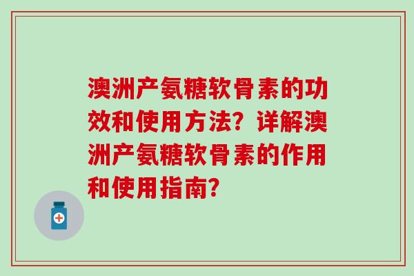 澳洲产氨糖软骨素的功效和使用方法？详解澳洲产氨糖软骨素的作用和使用指南？