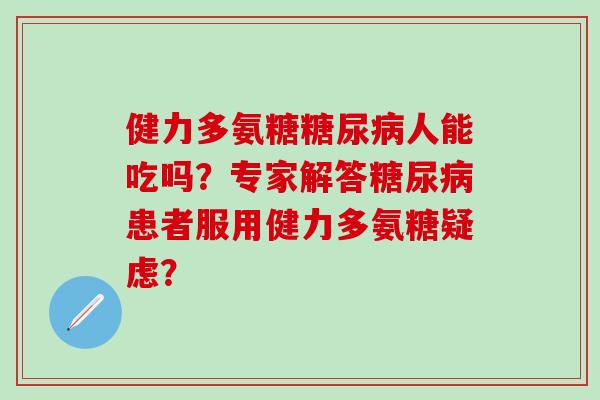 健力多氨糖糖尿病人能吃吗？专家解答糖尿病患者服用健力多氨糖疑虑？