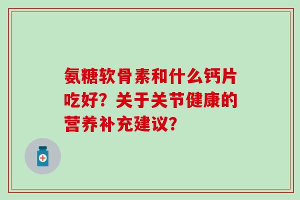 氨糖软骨素和什么钙片吃好？关于关节健康的营养补充建议？