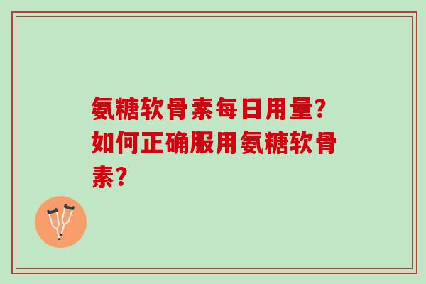 氨糖软骨素每日用量？如何正确服用氨糖软骨素？