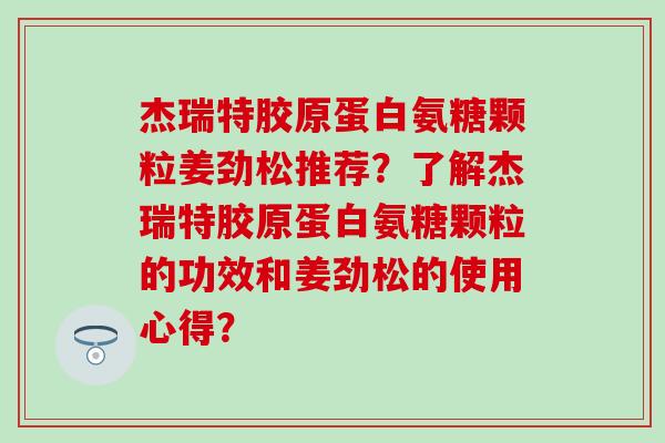 杰瑞特胶原蛋白氨糖颗粒姜劲松推荐？了解杰瑞特胶原蛋白氨糖颗粒的功效和姜劲松的使用心得？