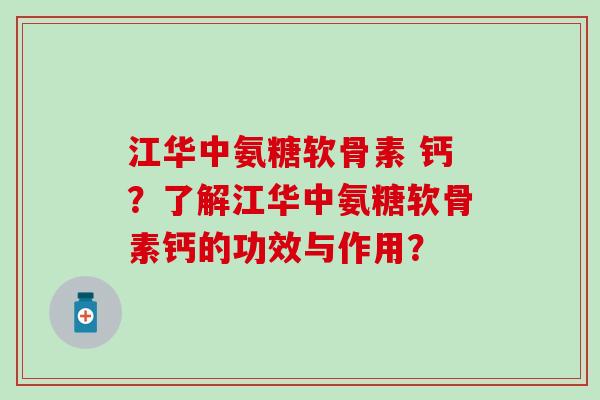 江华中氨糖软骨素 钙？了解江华中氨糖软骨素钙的功效与作用？