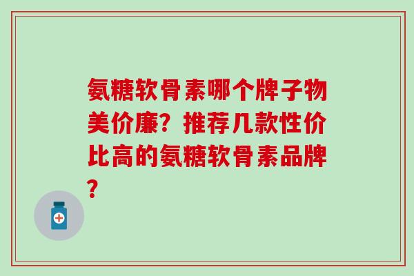 氨糖软骨素哪个牌子物美价廉？推荐几款性价比高的氨糖软骨素品牌？