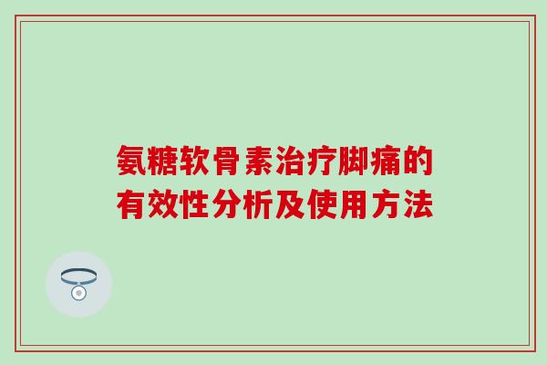 氨糖软骨素治疗脚痛的有效性分析及使用方法